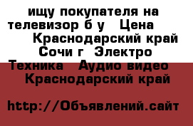 ищу покупателя на телевизор б/у › Цена ­ 6 000 - Краснодарский край, Сочи г. Электро-Техника » Аудио-видео   . Краснодарский край